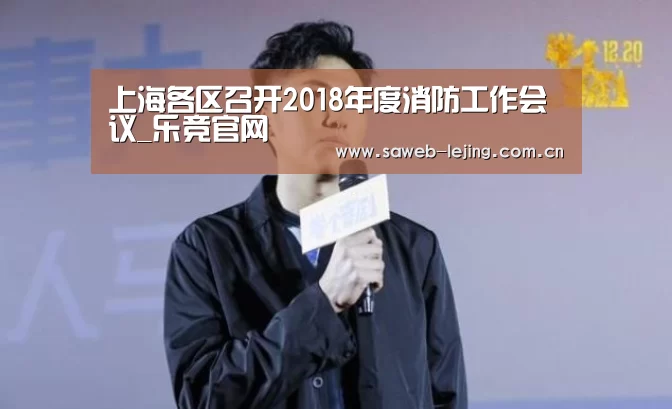 上海各区召开2018年度消防工作会议_乐竞官网(图1) 上海各区召开2018年度消防工作会议_乐竞官网(图1)