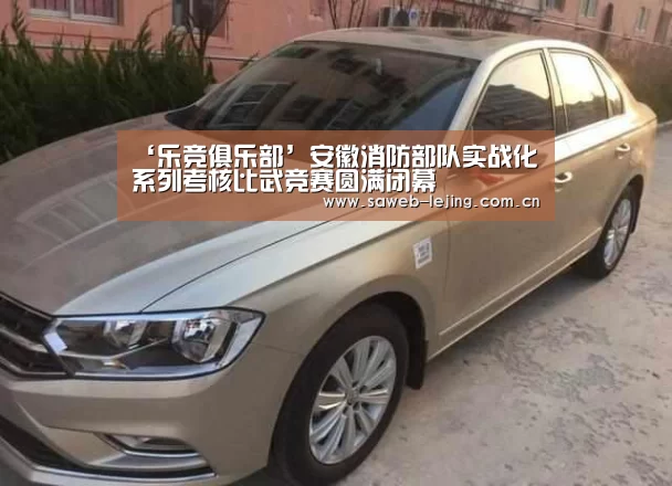 ‘乐竞俱乐部’安徽消防部队实战化系列考核比武竞赛圆满闭幕(图1) 乐竞官网