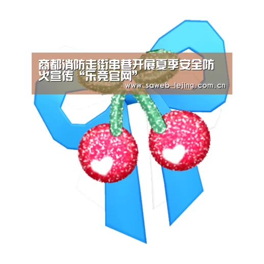 商都消防走街串巷开展夏季安全防火宣传“乐竞官网”(图1) 乐竞俱乐部