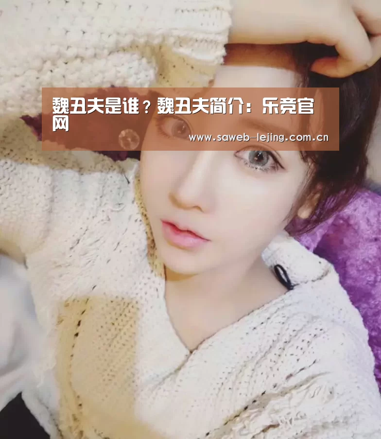 魏丑夫是谁?魏丑夫简介:乐竞官网(图1) 乐竞首页